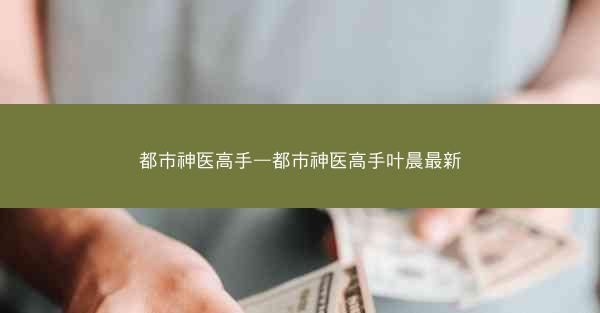 都市神医高手—都市神医高手叶晨最新