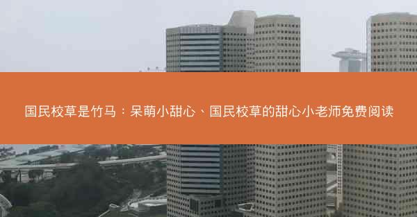 国民校草是竹马：呆萌小甜心、国民校草的甜心小老师免费阅读
