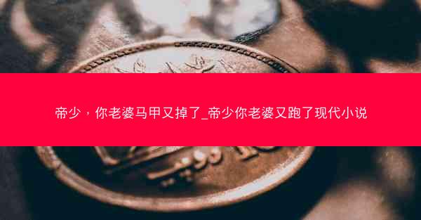 帝少，你老婆马甲又掉了_帝少你老婆又跑了现代小说