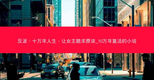 反派：十万年人生，让女主跪求原谅_10万年复活的小说
