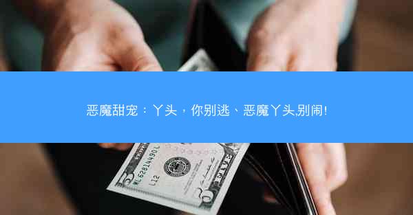 恶魔甜宠：丫头，你别逃、恶魔丫头,别闹!