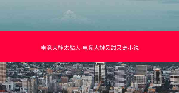 电竞大神太黏人-电竞大神又甜又宠小说