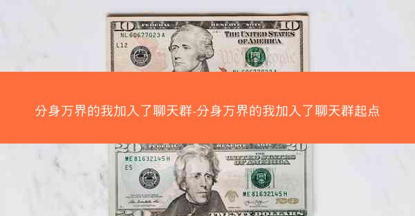 分身万界的我加入了聊天群-分身万界的我加入了聊天群起点