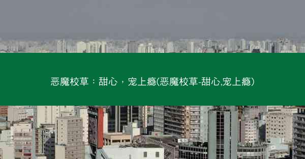 恶魔校草：甜心，宠上瘾(恶魔校草-甜心,宠上瘾)