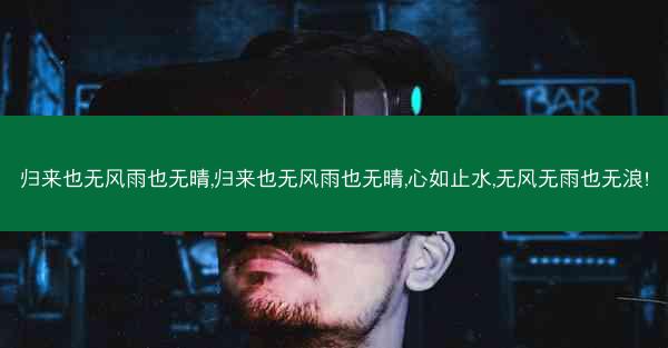 归来也无风雨也无晴,归来也无风雨也无晴,心如止水,无风无雨也无浪!