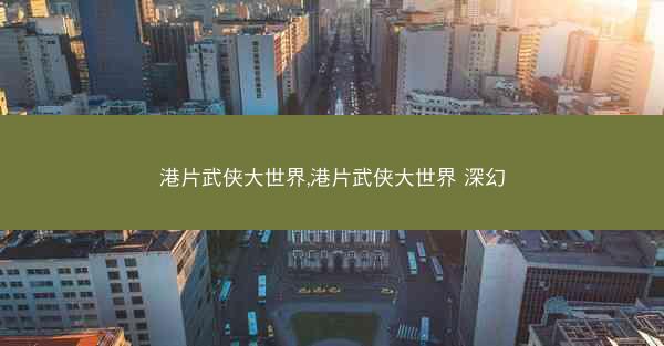 港片武侠大世界,港片武侠大世界 深幻