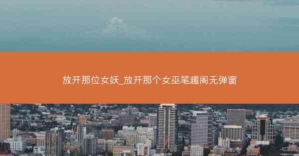 放开那位女妖_放开那个女巫笔趣阁无弹窗