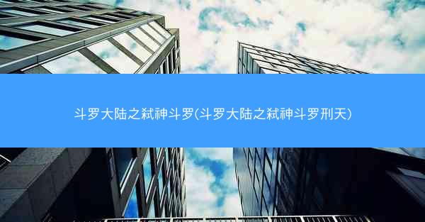 斗罗大陆之弑神斗罗(斗罗大陆之弑神斗罗刑天)