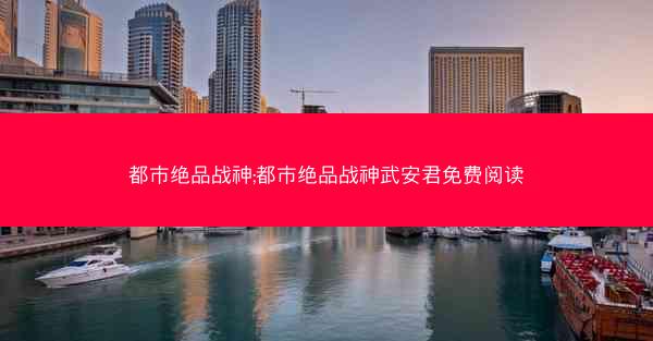 都市绝品战神;都市绝品战神武安君免费阅读 都市绝品战神;都市绝品战神武安君免费阅读