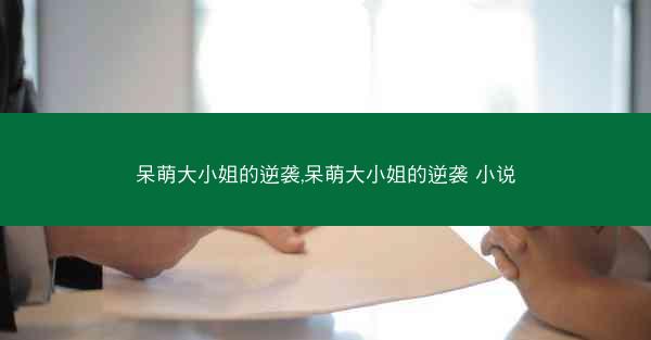 呆萌大小姐的逆袭,呆萌大小姐的逆袭 小说