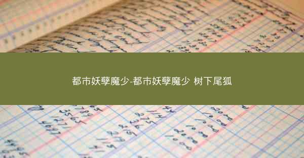 都市妖孽魔少-都市妖孽魔少 树下尾狐