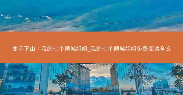 高手下山：我的七个倾城姐姐_我的七个倾城姐姐免费阅读全文