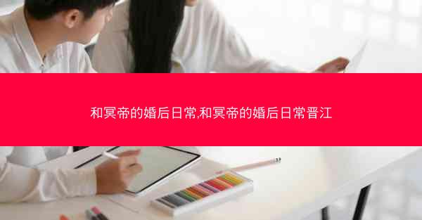 和冥帝的婚后日常,和冥帝的婚后日常晋江 和冥帝的婚后日常,和冥帝的婚后日常晋江