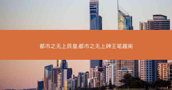 都市之无上辰皇;都市之无上神王笔趣阁