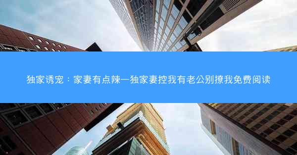 独家诱宠：家妻有点辣—独家妻控我有老公别撩我免费阅读