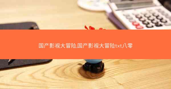 国产影视大冒险,国产影视大冒险txt八零