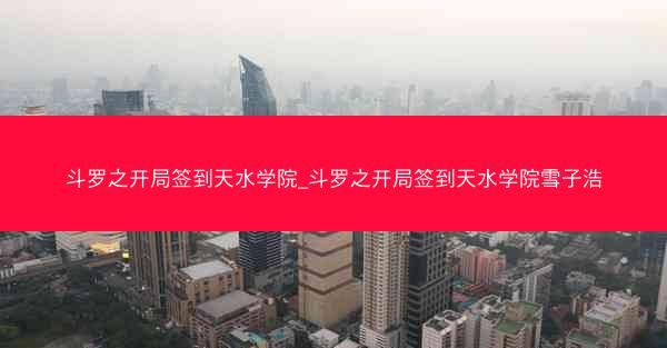 斗罗之开局签到天水学院_斗罗之开局签到天水学院雪子浩