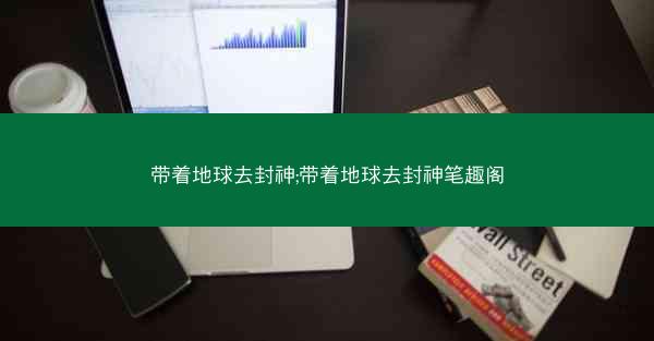 带着地球去封神;带着地球去封神笔趣阁