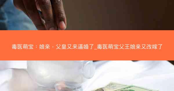 毒医萌宝：娘亲，父皇又来逼婚了_毒医萌宝父王娘亲又改嫁了