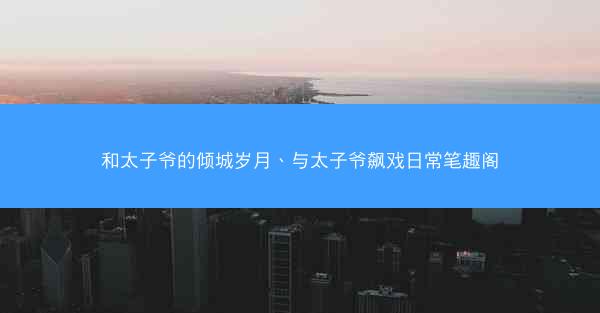 和太子爷的倾城岁月、与太子爷飙戏日常笔趣阁