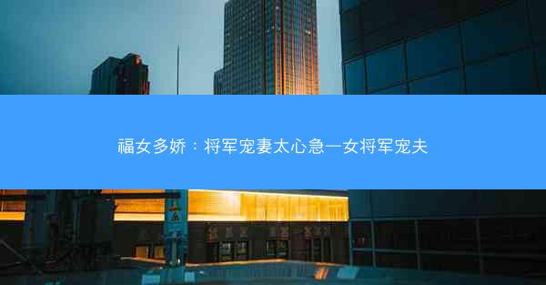 福女多娇：将军宠妻太心急—女将军宠夫