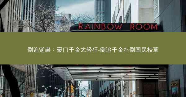 倒追逆袭：豪门千金太轻狂-倒追千金扑倒国民校草
