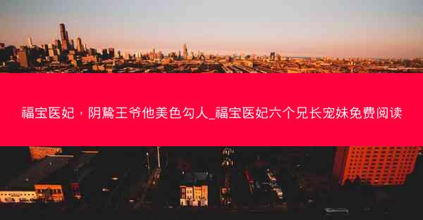 福宝医妃，阴鸷王爷他美色勾人_福宝医妃六个兄长宠妹免费阅读