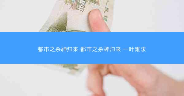 都市之杀神归来.,都市之杀神归来 一叶难求