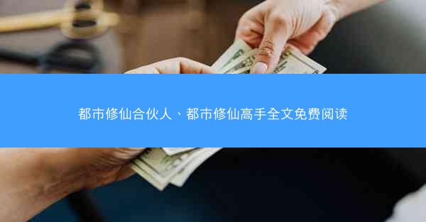 都市修仙合伙人、都市修仙高手全文免费阅读