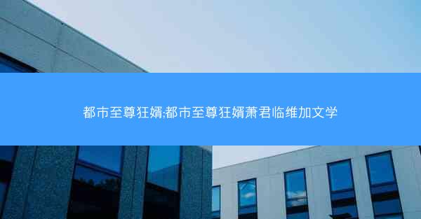 都市至尊狂婿;都市至尊狂婿萧君临维加文学