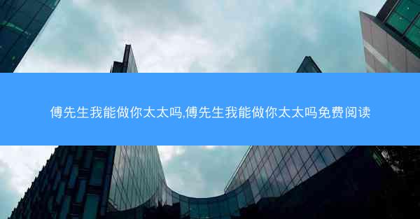 傅先生我能做你太太吗,傅先生我能做你太太吗免费阅读