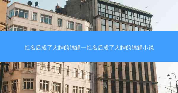 红名后成了大神的锦鲤—红名后成了大神的锦鲤小说