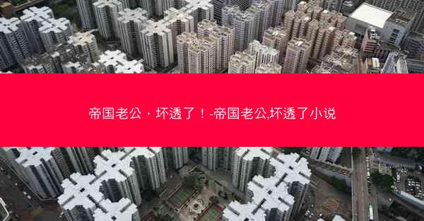 帝国老公，坏透了！-帝国老公,坏透了小说