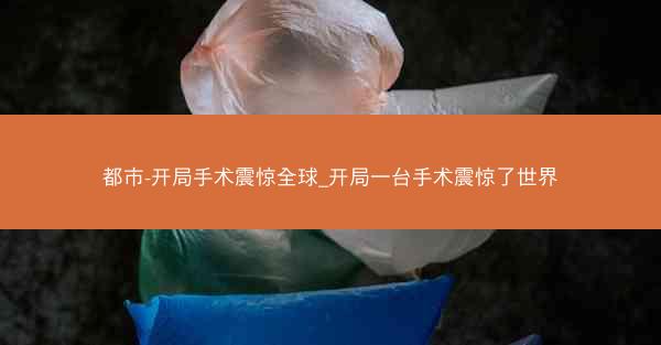 都市-开局手术震惊全球_开局一台手术震惊了世界