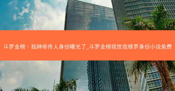 斗罗金榜：我神帝传人身份曝光了_斗罗金榜现世我修罗身份小说免费