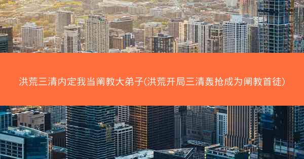 洪荒三清内定我当阐教大弟子(洪荒开局三清轰抢成为阐教首徒)