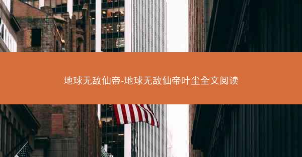 地球无敌仙帝-地球无敌仙帝叶尘全文阅读