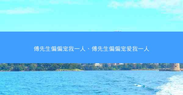 傅先生偏偏宠我一人、傅先生偏偏宠爱我一人