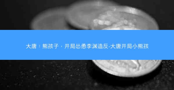大唐：熊孩子，开局怂恿李渊造反-大唐开局小熊孩