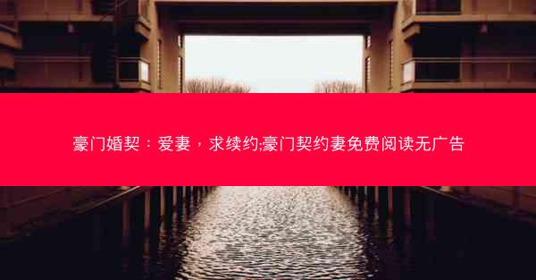 豪门婚契：爱妻，求续约;豪门契约妻免费阅读无广告