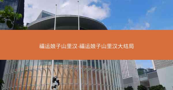 福运娘子山里汉-福运娘子山里汉大结局