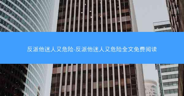 反派他迷人又危险-反派他迷人又危险全文免费阅读