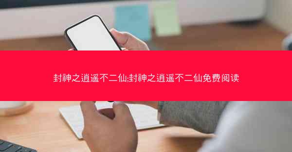 封神之逍遥不二仙;封神之逍遥不二仙免费阅读
