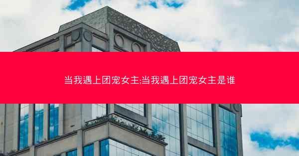当我遇上团宠女主;当我遇上团宠女主是谁