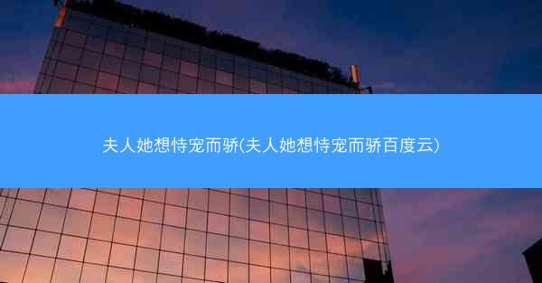 夫人她想恃宠而骄(夫人她想恃宠而骄百度云)