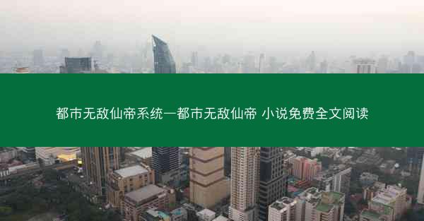 都市无敌仙帝系统—都市无敌仙帝 小说免费全文阅读