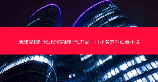 地球穿越时代;地球穿越时代,开局一只小黄鸡在线看小说