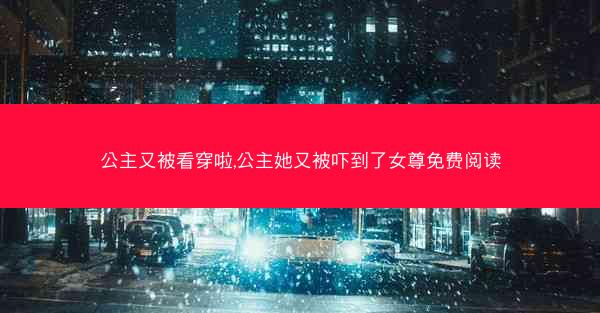 公主又被看穿啦,公主她又被吓到了女尊免费阅读