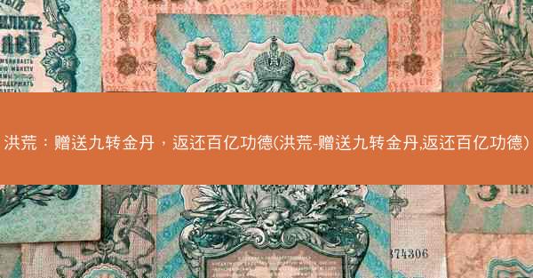 洪荒：赠送九转金丹，返还百亿功德(洪荒-赠送九转金丹,返还百亿功德)