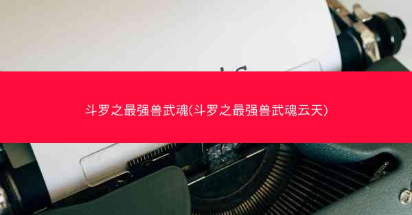 斗罗之最强兽武魂(斗罗之最强兽武魂云天)